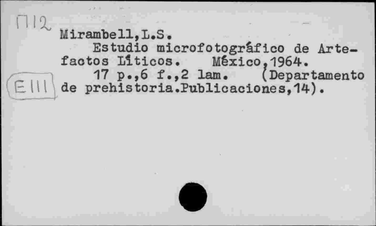 ﻿Піх
Mirambell,L.S•
Estudio tnicrofotogrâfico de Arte-faotos Llticos.	México.1964.
17 p.,6 f.,2 lam.	(Departarnento
de prehistoria.Publicaciones,14).
(£Щ\